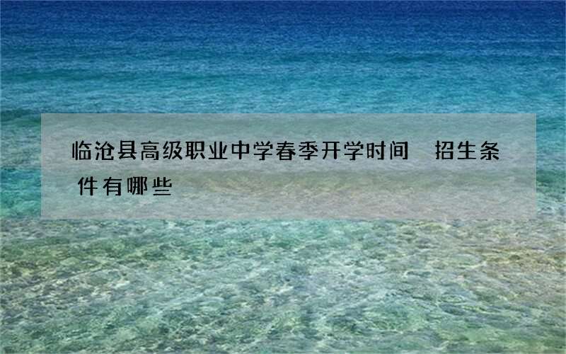 临沧县高级职业中学春季开学时间 招生条件有哪些